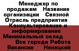 Менеджер по продажам › Название организации ­ Связной › Отрасль предприятия ­ Консультирование и информирование › Минимальный оклад ­ 25 000 - Все города Работа » Вакансии   . Ненецкий АО,Великовисочное с.